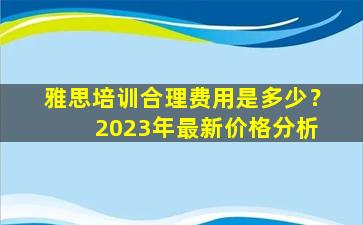 雅思培训合理费用是多少？ 2023年最新价格分析